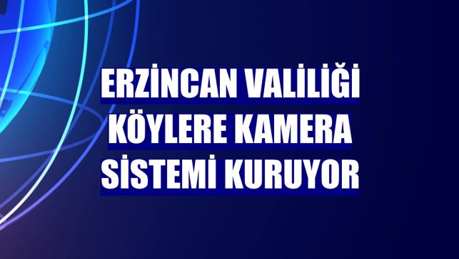 Erzincan Valiliği köylere kamera sistemi kuruyor