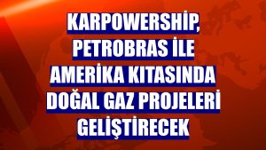 Karpowership, Petrobras ile Amerika kıtasında doğal gaz projeleri geliştirecek