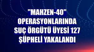 'Mahzen-40' operasyonlarında suç örgütü üyesi 127 şüpheli yakalandı