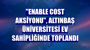 'Enable Cost Aksiyonu', Altınbaş Üniversitesi ev sahipliğinde toplandı