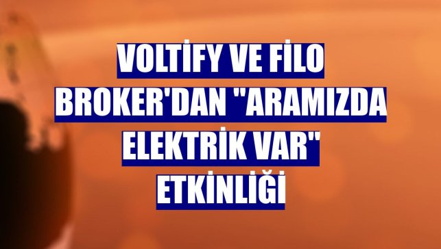 Voltify ve Filo Broker'dan "Aramızda Elektrik Var" etkinliği