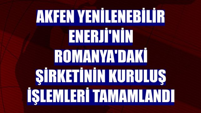 Akfen Yenilenebilir Enerji'nin Romanya'daki şirketinin kuruluş işlemleri tamamlandı