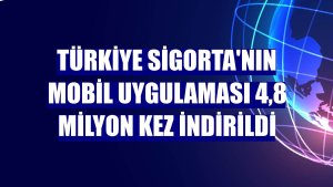 Türkiye Sigorta'nın mobil uygulaması 4,8 milyon kez indirildi