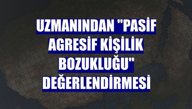 Uzmanından "pasif agresif kişilik bozukluğu" değerlendirmesi