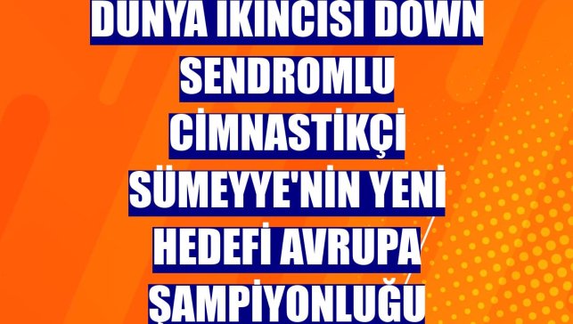 Dünya ikincisi down sendromlu cimnastikçi Sümeyye'nin yeni hedefi Avrupa şampiyonluğu