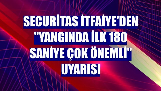 Securitas İtfaiye'den "yangında ilk 180 saniye çok önemli" uyarısı
