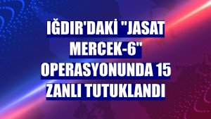 Iğdır'daki 'JASAT Mercek-6' operasyonunda 15 zanlı tutuklandı