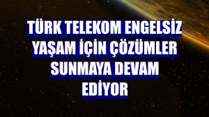 Türk Telekom engelsiz yaşam için çözümler sunmaya devam ediyor