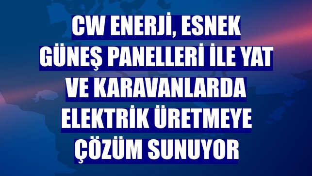 CW Enerji, esnek güneş panelleri ile yat ve karavanlarda elektrik üretmeye çözüm sunuyor
