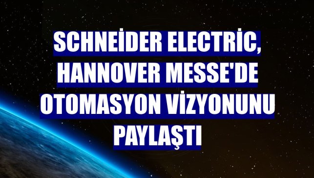 Schneider Electric, Hannover Messe'de otomasyon vizyonunu paylaştı