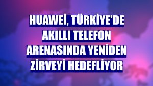 Huawei, Türkiye'de akıllı telefon arenasında yeniden zirveyi hedefliyor