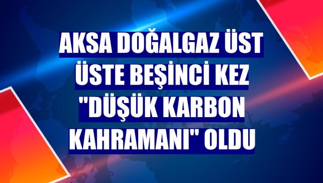 Aksa Doğalgaz üst üste beşinci kez "düşük karbon kahramanı" oldu