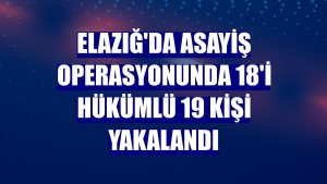 Elazığ'da asayiş operasyonunda 18'i hükümlü 19 kişi yakalandı