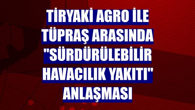 Tiryaki Agro ile Tüpraş arasında "Sürdürülebilir Havacılık Yakıtı" anlaşması