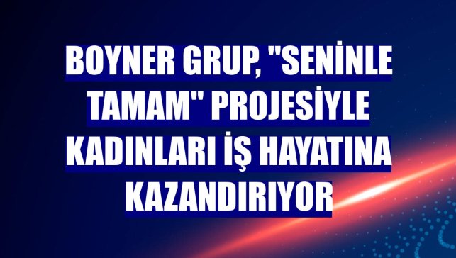 Boyner Grup, "Seninle Tamam" projesiyle kadınları iş hayatına kazandırıyor