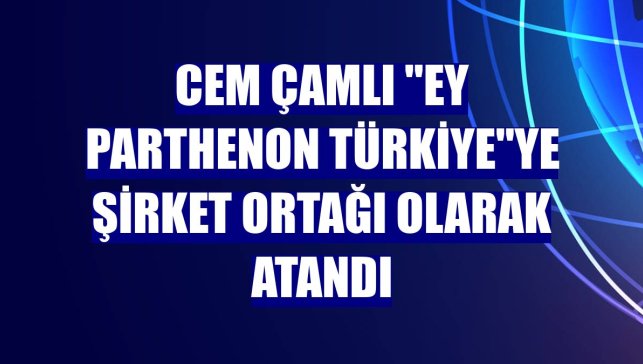 Cem Çamlı "EY Parthenon Türkiye"ye şirket ortağı olarak atandı