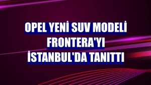 Opel Yeni SUV Modeli Frontera'yı İstanbul'da tanıttı