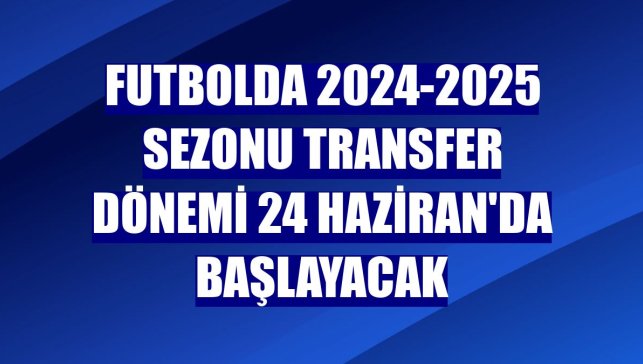 Futbolda 2024-2025 sezonu transfer dönemi 24 Haziran'da başlayacak