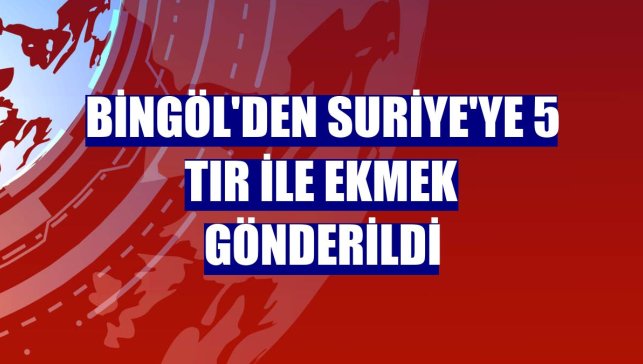 Bingöl'den Suriye'ye 5 tır ile ekmek gönderildi