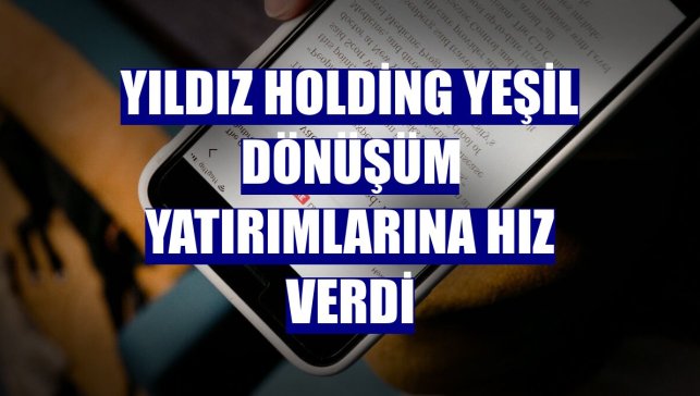Yıldız Holding yeşil dönüşüm yatırımlarına hız verdi
