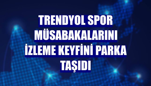Trendyol spor müsabakalarını izleme keyfini parka taşıdı