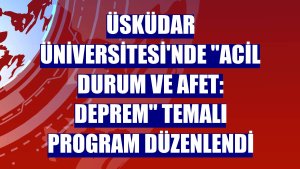 Üsküdar Üniversitesi'nde 'Acil Durum ve Afet: Deprem' temalı program düzenlendi