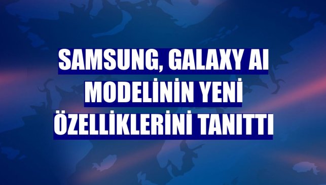 Samsung, Galaxy AI modelinin yeni özelliklerini tanıttı