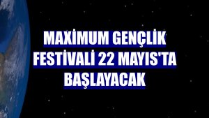 Maximum Gençlik Festivali 22 Mayıs'ta başlayacak