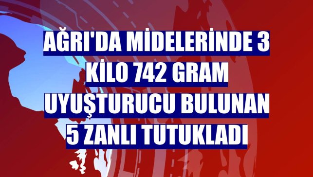 Ağrı'da midelerinde 3 kilo 742 gram uyuşturucu bulunan 5 zanlı tutukladı