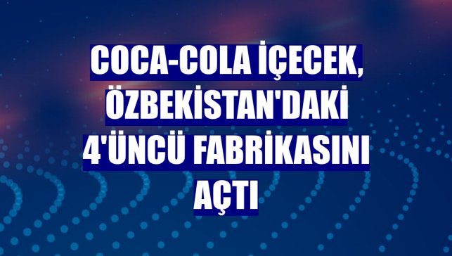 Coca-Cola İçecek, Özbekistan'daki 4'üncü fabrikasını açtı
