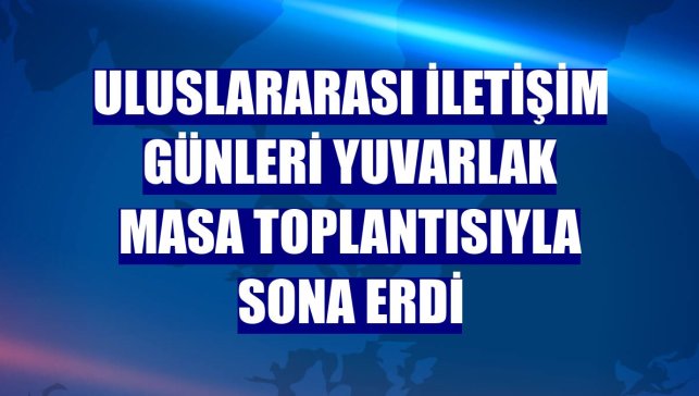 Uluslararası İletişim Günleri yuvarlak masa toplantısıyla sona erdi