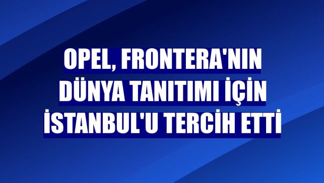 Opel, Frontera'nın dünya tanıtımı için İstanbul'u tercih etti