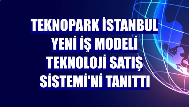 Teknopark İstanbul yeni iş modeli Teknoloji Satış Sistemi'ni tanıttı