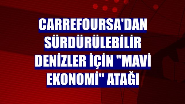 CarrefourSA'dan sürdürülebilir denizler için "Mavi Ekonomi" atağı