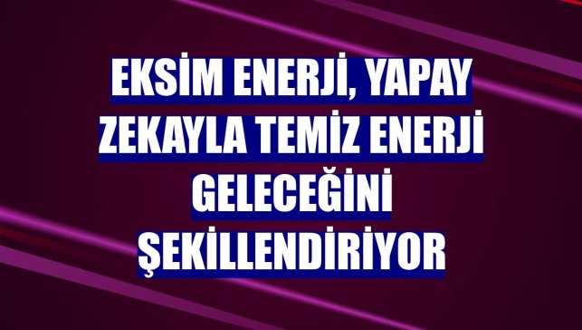 Eksim Enerji, yapay zekayla temiz enerji geleceğini şekillendiriyor