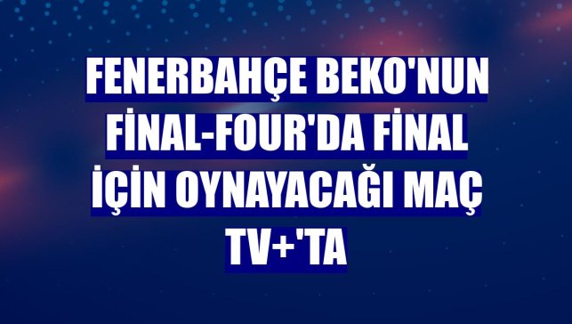 Fenerbahçe Beko'nun Final-Four'da final için oynayacağı maç TV+'ta