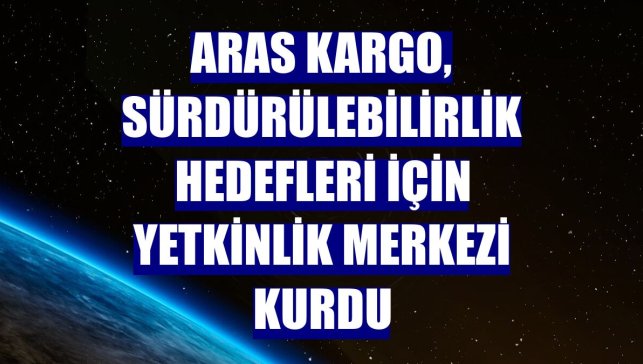 Aras Kargo, sürdürülebilirlik hedefleri için Yetkinlik Merkezi kurdu
