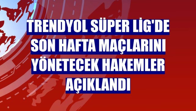 Trendyol Süper Lig'de son hafta maçlarını yönetecek hakemler açıklandı