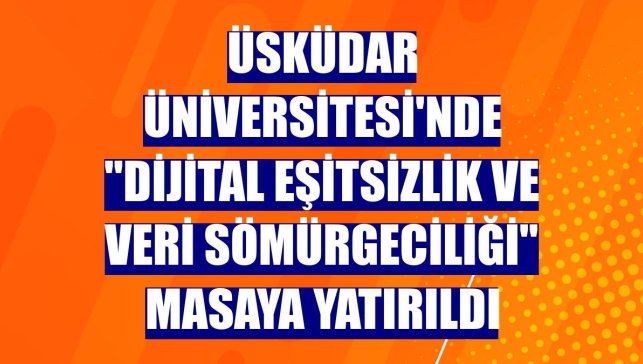 Üsküdar Üniversitesi'nde "dijital eşitsizlik ve veri sömürgeciliği" masaya yatırıldı
