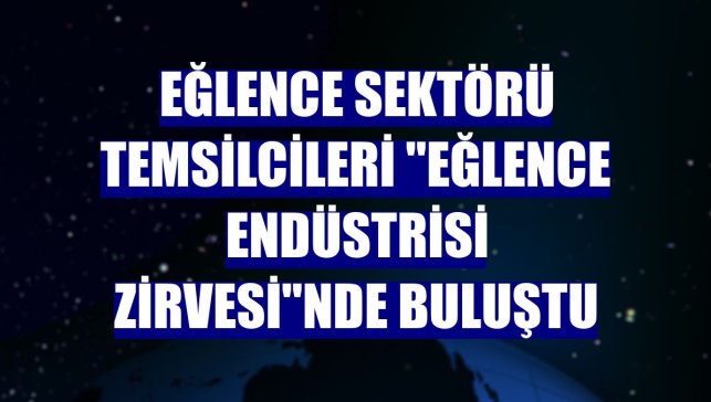 Eğlence sektörü temsilcileri "Eğlence Endüstrisi Zirvesi"nde buluştu