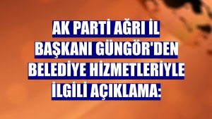 AK Parti Ağrı İl Başkanı Güngör'den belediye hizmetleriyle ilgili açıklama: