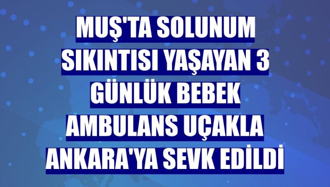 Muş'ta solunum sıkıntısı yaşayan 3 günlük bebek ambulans uçakla Ankara'ya sevk edildi