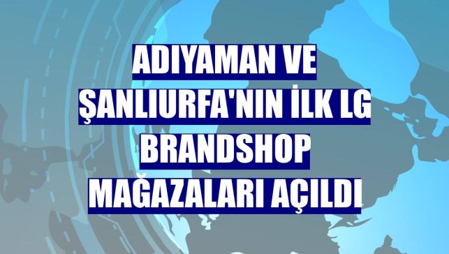 Adıyaman ve Şanlıurfa'nın ilk LG Brandshop mağazaları açıldı