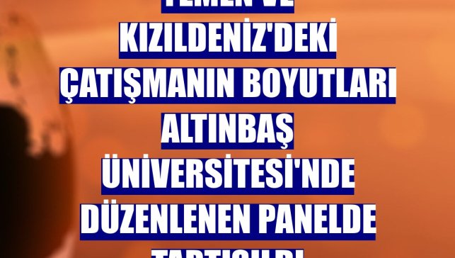 Yemen ve Kızıldeniz'deki çatışmanın boyutları Altınbaş Üniversitesi'nde düzenlenen panelde tartışıldı