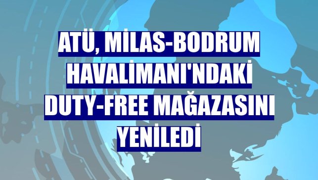 ATÜ, Milas-Bodrum Havalimanı'ndaki duty-free mağazasını yeniledi