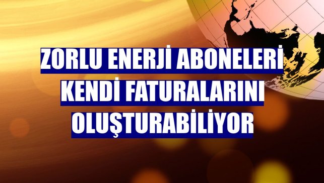 Zorlu Enerji aboneleri kendi faturalarını oluşturabiliyor