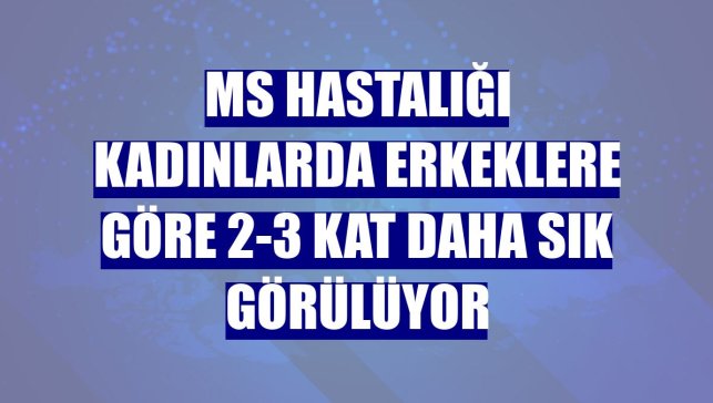 MS hastalığı kadınlarda erkeklere göre 2-3 kat daha sık görülüyor