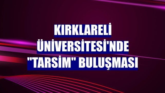 Kırklareli Üniversitesi'nde "TARSİM" buluşması