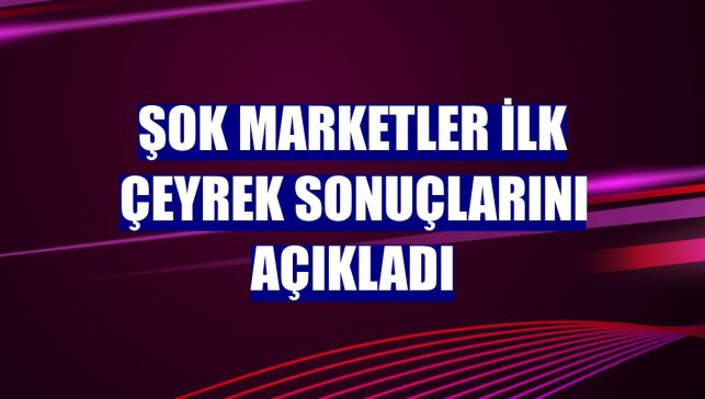 ŞOK Marketler ilk çeyrek sonuçlarını açıkladı