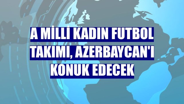 A Milli Kadın Futbol Takımı, Azerbaycan'ı konuk edecek